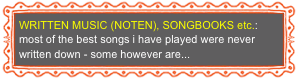 WRITTEN MUSIC (NOTEN), SONGBOOKS etc.: most of the best songs i have played were never written down - some however are...