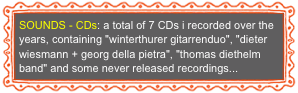 SOUNDS - CDs: a total of 7 CDs i recorded over the years, containing "winterthurer gitarrenduo", "dieter wiesmann + georg della pietra", "thomas diethelm band" and some never released recordings...